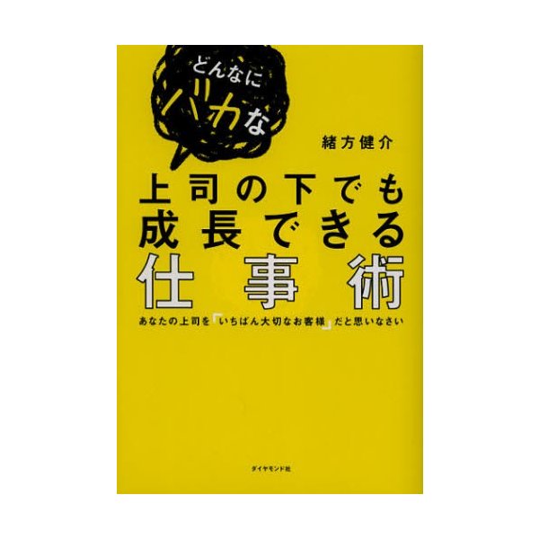 どんなにバカな上司の下でも成長できる仕事術 あなたの上司を いちばん大切なお客様 だと思いなさい 緒方健介 著