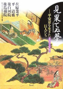  見果てぬ夢 平安京を生きた巨人たち　在原業平・平清盛・後白河院・後鳥羽院 日本を見つける知の探訪／ＪＲ東海生涯学習財団(著