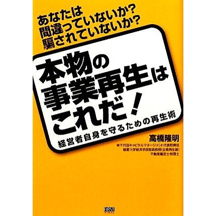 本物の事業再生はこれだ！ 経営者自身を守るための再生術　あなたは間違っていないか？騙されていないか？／高橋隆明