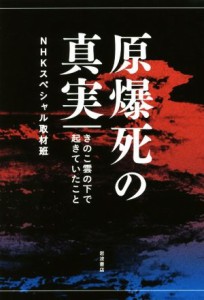  原爆死の真実 きのこ雲の下で起きていたこと／ＮＨＫスペシャル取材班(著者)