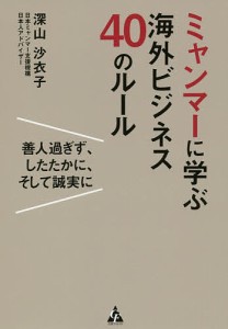 ミャンマーに学ぶ海外ビジネス40のルール 善人過ぎず,したたかに,そして誠実に 深山沙衣子