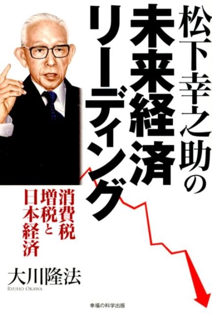 大川隆法 松下幸之助の未来経済リーディング 消費税増税と日本経済[9784863952256]