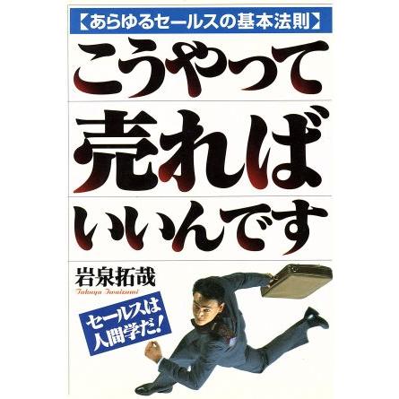 こうやって売ればいいんです あらゆるセールスの基本法則／岩泉拓哉(著者)