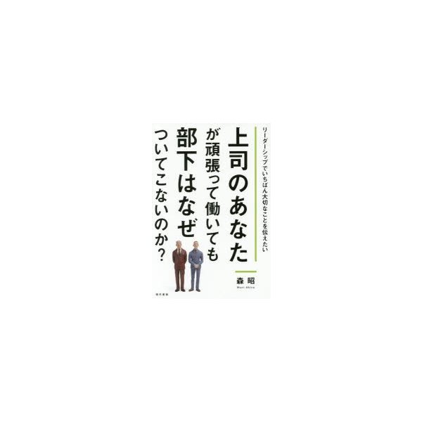 上司のあなたが頑張って働いても部下はなぜついてこないのか リーダーシップでいちばん大切なことを伝えたい 森昭 著