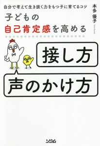 子どもの自己肯定感を高める「接し方・声のかけ方」 自分で考えて生き抜く力をもつ子に育てるコツ 本多優子