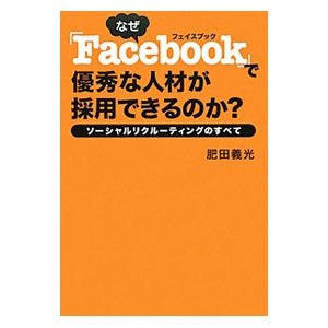 なぜ「Ｆａｃｅｂｏｏｋ」で優秀な人材が採用できるのか？／肥田義光