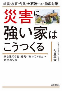 災害に強い家はこうつくる 地震・水害・台風・土石流…など徹底対策! 家を建てる前、絶対に知っておきたい防災のツボ 七呂恵介