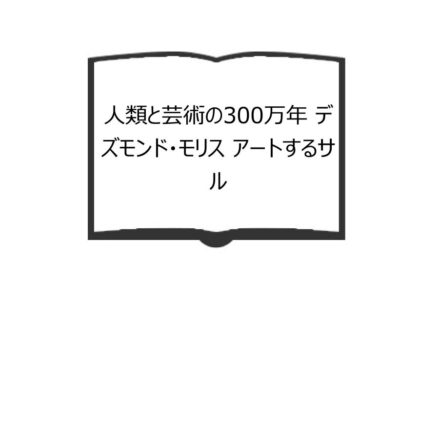 人類と芸術の300万年 デズモンド・モリス アートするサル／デズモンド・モリス／別宮 貞徳（訳）／柊風舎