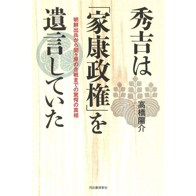 秀吉は 家康政権 を遺言していた 朝鮮出兵から関ヶ原の合戦までの驚愕の真相