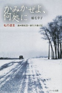  かみかぜよ、何処に 私の遺言‐満州開拓団一家引き揚げ記／稲毛幸子(著者)