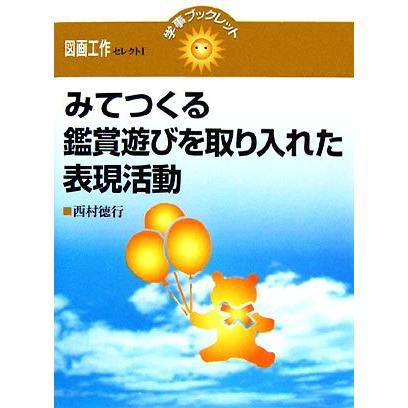 みてつくる　鑑賞遊びを取り入れた表現活動 学事ブックレット　図画工作セレクト１／西村徳行