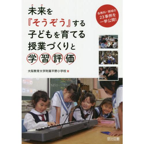 未来を そうぞう する子どもを育てる授業づくりと学習評価 各教科・領域の23事例を一挙公開