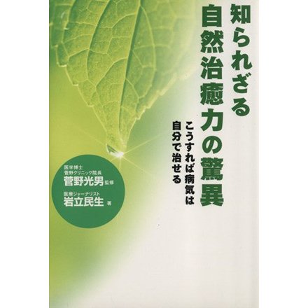 知られざる自然治癒力の驚異　こうすれば病気は自分で治せる／岩立民生(著者),菅野光男(著者)