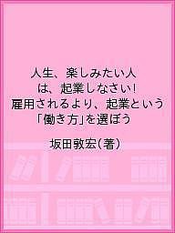 人生、楽しみたい人は、起業しなさい! 雇用されるより、起業という「働き方」を選ぼう 坂田敦宏