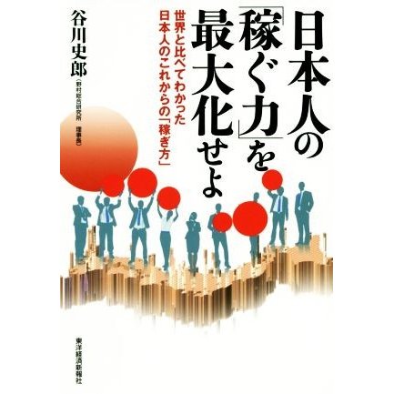 日本人の「稼ぐ力」を最大化せよ 世界と比べてわかった日本人のこれからの「稼ぎ方」／谷川史郎(著者)