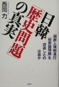  日韓「歴史問題」の真実 「朝鮮人強制連行」「慰安婦問題」を捏造したのは誰か／西岡力(著者)