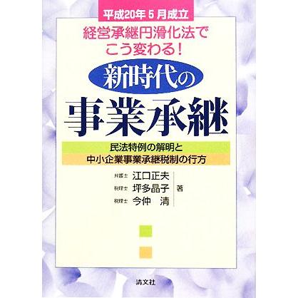 新時代の事業承継 平成２０年５月成立　経営承継円滑化法でこう変わる！民法特例の解明と中小企業事業承継税制の行方／江口正夫，坪多晶子