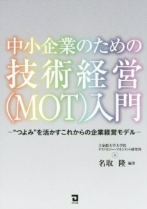  中小企業のための技術経営（ＭＯＴ）入門 “つよみ”を活かすこれからの企業経営モデル／名取隆,立命館大学大学院テクノロジー