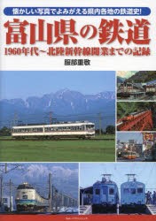 富山県の鉄道 1960年代～北陸新幹線開業までの記録 懐かしい写真でよみがえる県内各地の鉄道史! [本]