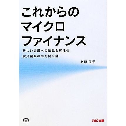 これからのマイクロファイナンス 新しい金融への挑戦と可能性震災復興の扉を開く鍵／上原優子