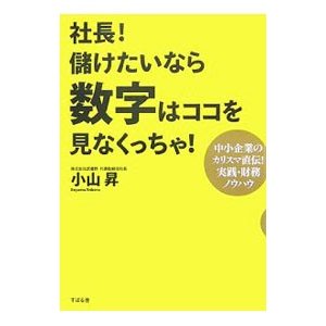 社長！儲けたいなら数字はココを見なくっちゃ！／小山昇