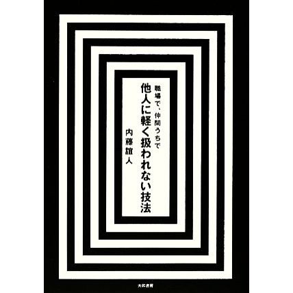 職場で、仲間うちで　他人に軽く扱われない技法／内藤誼人