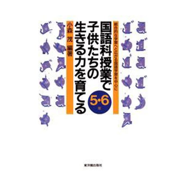 国語科授業で子供たちの生きる力を育てる 総合的な学習へと広がる国語学習を中心に 5・6年