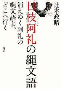  日枝阿礼の縄文語 消えゆく阿礼の縄文語よ、どこへ行く／辻本政晴