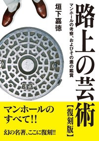  垣下嘉徳   路上の芸術 マンホールの考察、およびその蓋の鑑賞