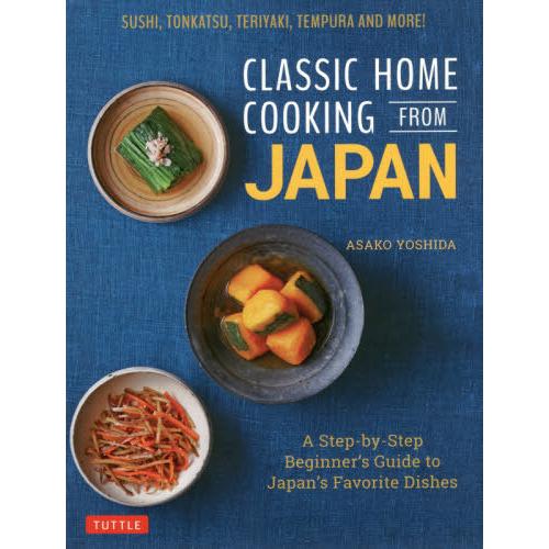 CLASSIC HOME COOKING FROM JAPAN SUSHI,TONKATSU,TERIYAKI,TEMPURA AND MORE A Step by Beginner s Guide to Japan Favorite Di