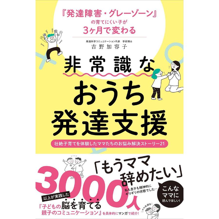 非常識なおうち発達支援 発達障害・グレーゾーンの育てにくい子が3ヶ月で変わる 壮絶子育てを体験したママたちのお悩み解決ストーリー21 吉野加容子