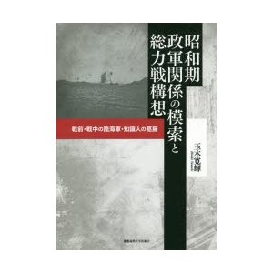 昭和期政軍関係の模索と総力戦構想 戦前・戦中の陸海軍・知識人の葛藤 玉木寛輝 著