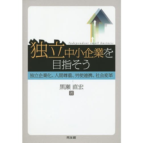 独立中小企業を目指そう 独立企業化,人間尊重,労使連携,社会変革 黒瀬直宏