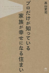 プロだけが知っている家族が幸せになる住まい 高山吏司