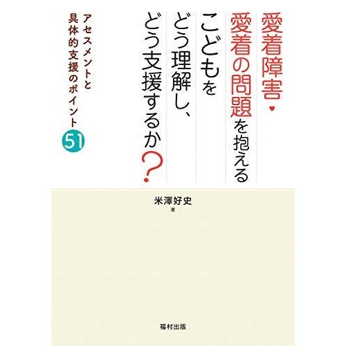 愛着障害・愛着の問題を抱えるこどもをどう理解し,どう支援するか アセスメントと具体的支援のポイント51