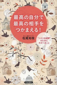 最高の自分で最高の相手をつかまえる ベストな結婚 のために今すべきこと 松尾知枝