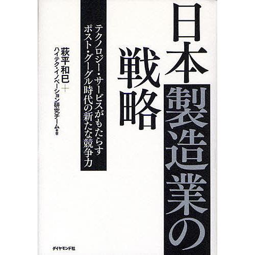 日本製造業の戦略 テクノロジー・サービスがもたらすポスト・グーグル時代の新たな競争力 萩平和巳 ハイテク・イノベーション研究チーム