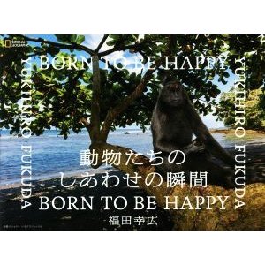 写真集　動物たちのしあわせの瞬間 ＢＯＲＮ　ＴＯ　ＢＥ　ＨＡＰＰＹ ＮＡＴＩＯＮＡＬ　ＧＥＯＧＲＡＰＨＩＣ／福田幸広(写真家)