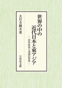 世界の中の近代日本と東アジア　対外政策と認識の形成 大日方純夫