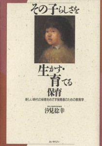  その子らしさを生かす・育てる保育 新しい時代の保育をめざす保育者のための教育学／汐見稔幸(著者)