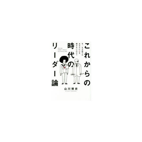 これからの時代のリーダー論 今,なぜ部下はあなたに心を開かないのか 山川博史