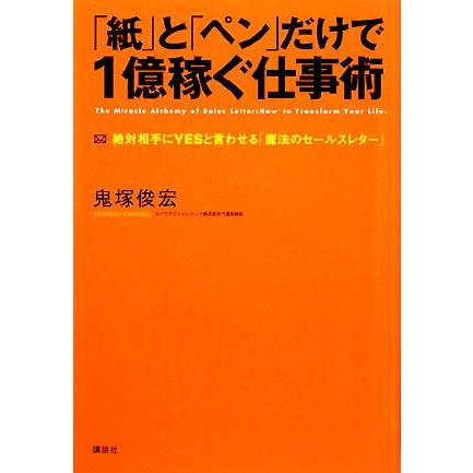 「紙」と「ペン」だけで１億稼ぐ仕事術 絶対相手にＹＥＳと言わせる「魔法のセールスレター」／鬼塚俊宏