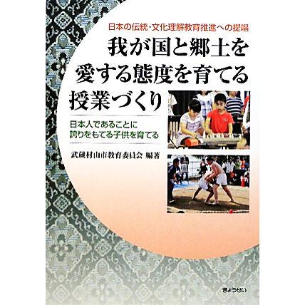 我が国と郷土を愛する態度を育てる授業づくり 日本の伝統・文化理解教育推進への提唱 日本人であることに誇りをもてる子供を育てる