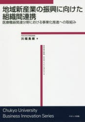 地域新産業の振興に向けた組織間連携　医療機器関連分野における事業化推進への取組み　川端勇樹 著