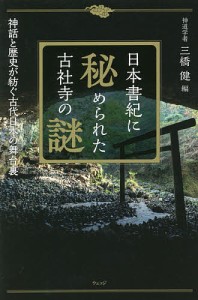 日本書紀に秘められた古社寺の謎 神話と歴史が紡ぐ古代日本の舞台裏 三橋健