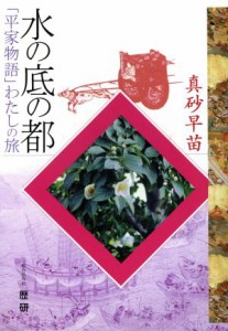  水の底の都　「平家物語」わたしの旅／真砂早苗(著者)