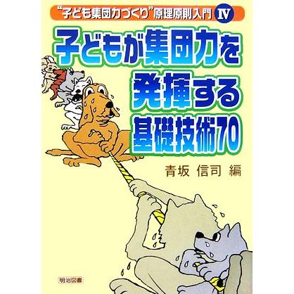 子どもが集団力を発揮する基礎技術７０ “子ども集団力づくり”原理原則入門４／青坂信司