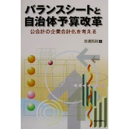 バランスシートと自治体予算改革 公会計の企業会計化を考える／安達智則(著者)