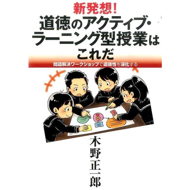 新発想 道徳のアクティブ・ラーニング型授業はこれだ 問題解決ワークショップで道徳性を深化する