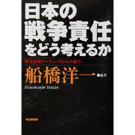 日本の戦争責任をどう考えるか 歴史和解ワークショップからの報告／船橋洋一(著者)